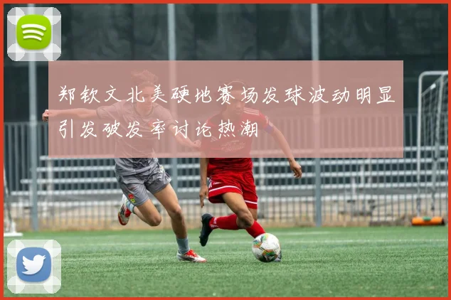 郑钦文北美硬地赛场发球波动明显引发破发率讨论热潮
