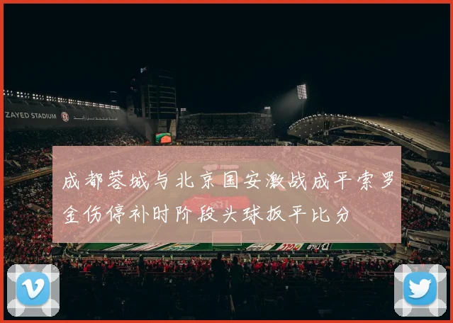 成都蓉城与北京国安激战成平索罗金伤停补时阶段头球扳平比分