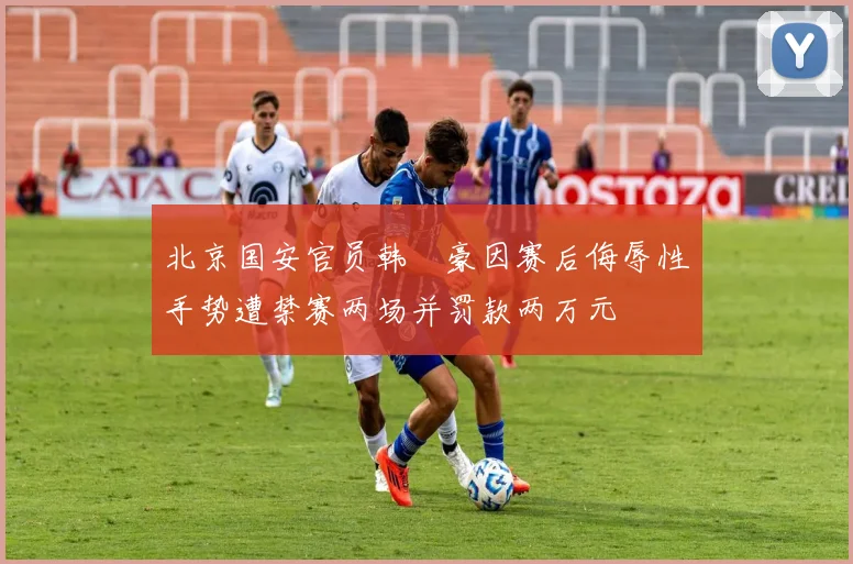北京国安官员韩瑀豪因赛后侮辱性手势遭禁赛两场并罚款两万元