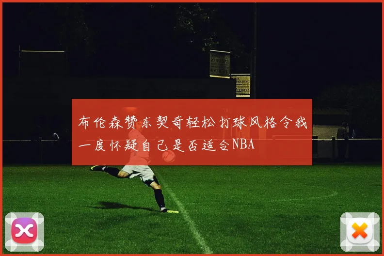 布伦森赞东契奇轻松打球风格令我一度怀疑自己是否适合NBA