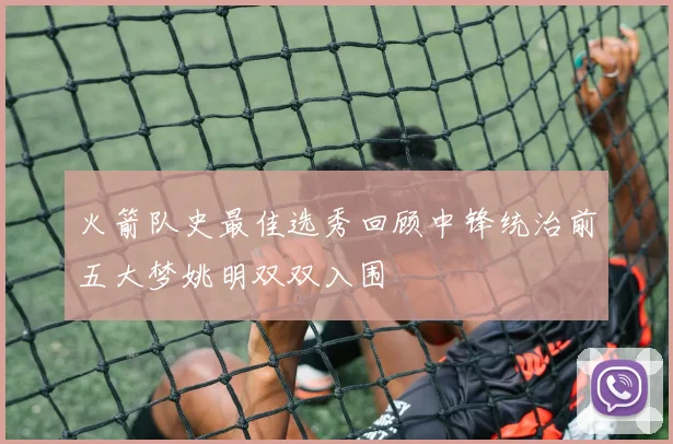 火箭队史最佳选秀回顾中锋统治前五大梦姚明双双入围