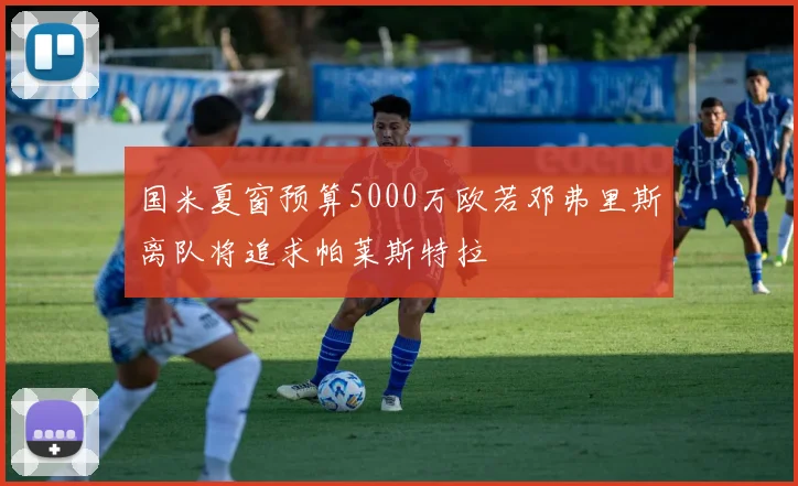 国米夏窗预算5000万欧若邓弗里斯离队将追求帕莱斯特拉