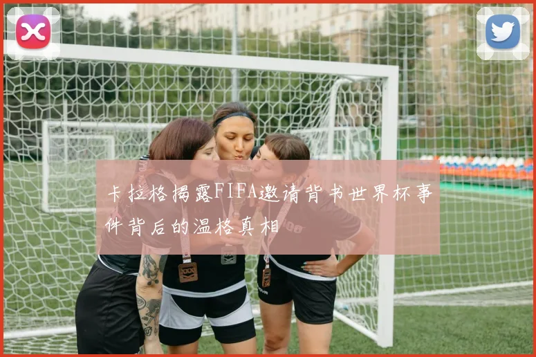 卡拉格揭露FIFA邀请背书世界杯事件背后的温格真相