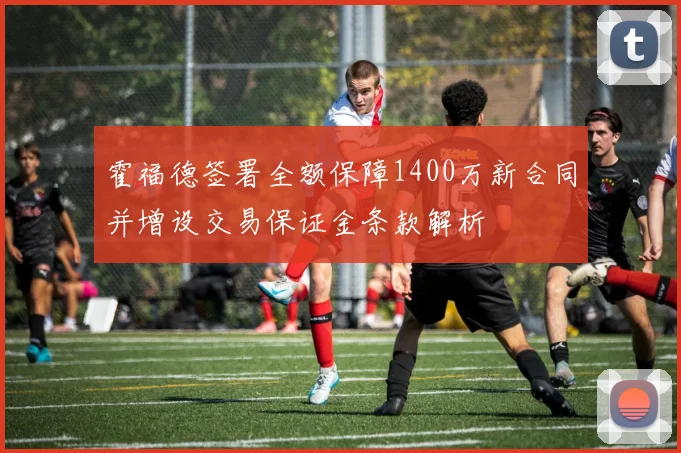 霍福德签署全额保障1400万新合同并增设交易保证金条款解析
