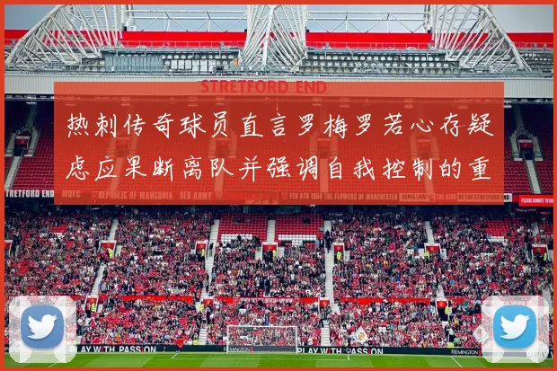 热刺传奇球员直言罗梅罗若心存疑虑应果断离队并强调自我控制的重要性