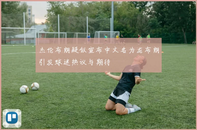 杰伦布朗疑似宣布中文名为龙布朗引发球迷热议与期待