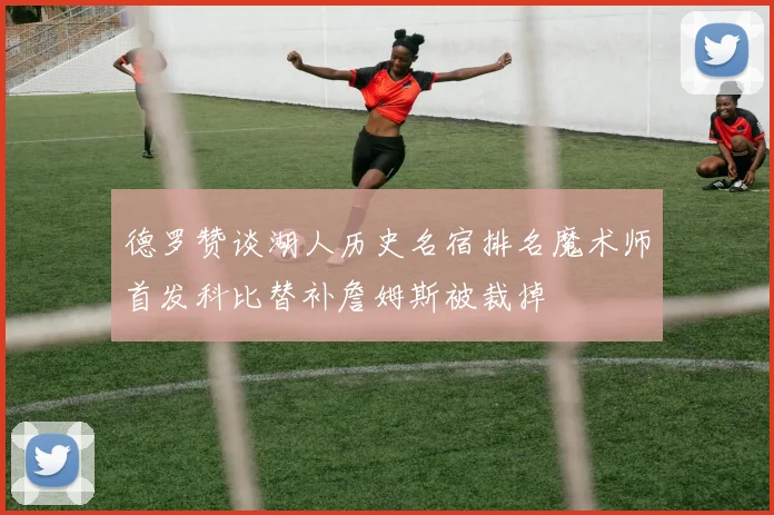 德罗赞谈湖人历史名宿排名魔术师首发科比替补詹姆斯被裁掉