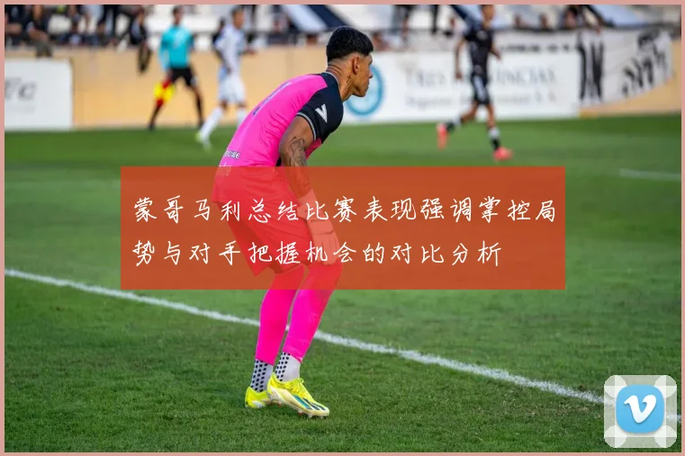 蒙哥马利总结比赛表现强调掌控局势与对手把握机会的对比分析
