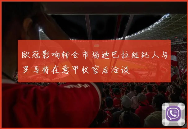 欧冠影响转会市场迪巴拉经纪人与罗马将在意甲收官后洽谈