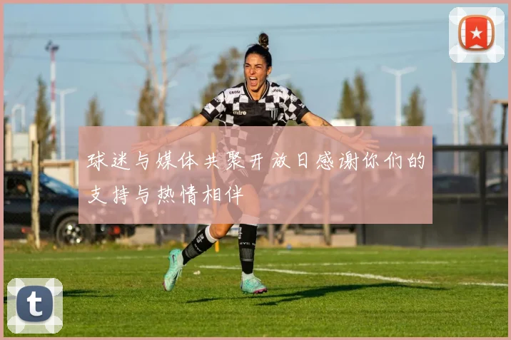球迷与媒体共聚开放日感谢你们的支持与热情相伴