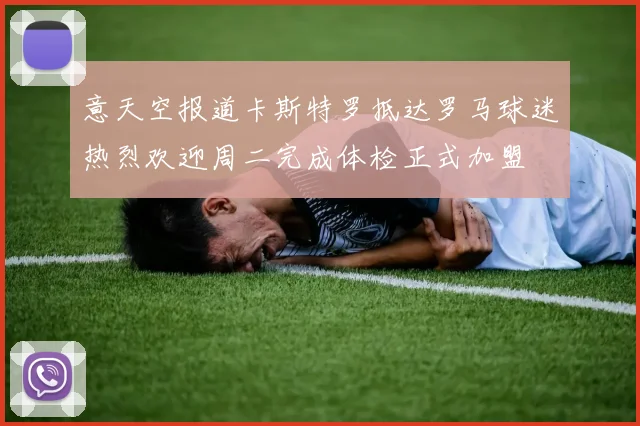 意天空报道卡斯特罗抵达罗马球迷热烈欢迎周二完成体检正式加盟