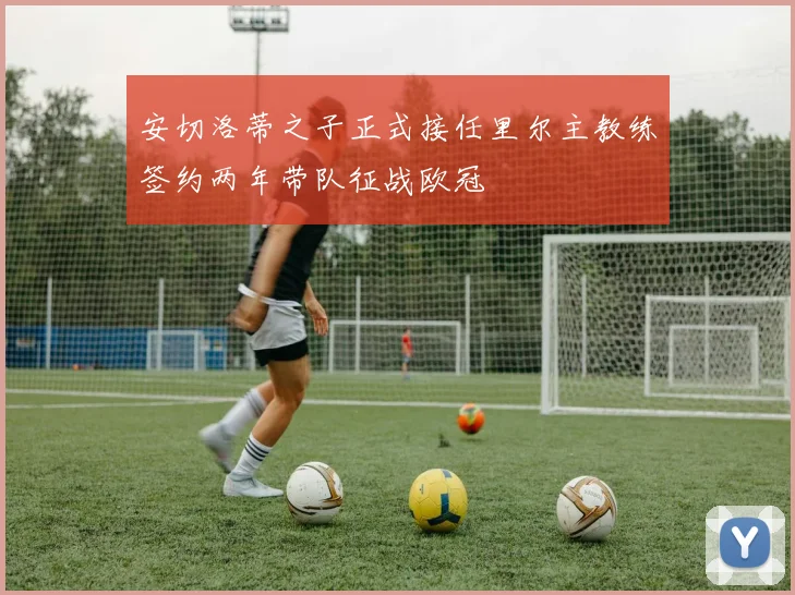 安切洛蒂之子正式接任里尔主教练签约两年带队征战欧冠