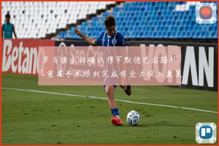 罗马俱乐部确认穆罕默德巴右膝ACL重建手术顺利完成将全力投入康复训练