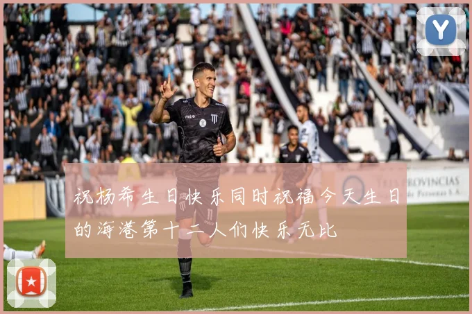 祝杨希生日快乐同时祝福今天生日的海港第十二人们快乐无比