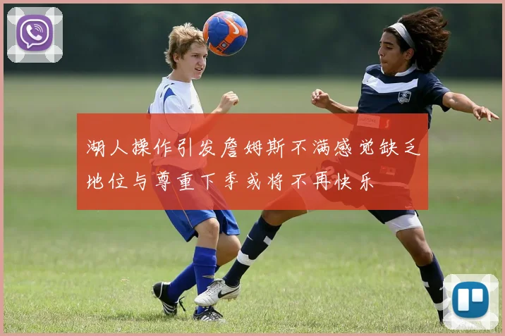 湖人操作引发詹姆斯不满感觉缺乏地位与尊重下季或将不再快乐