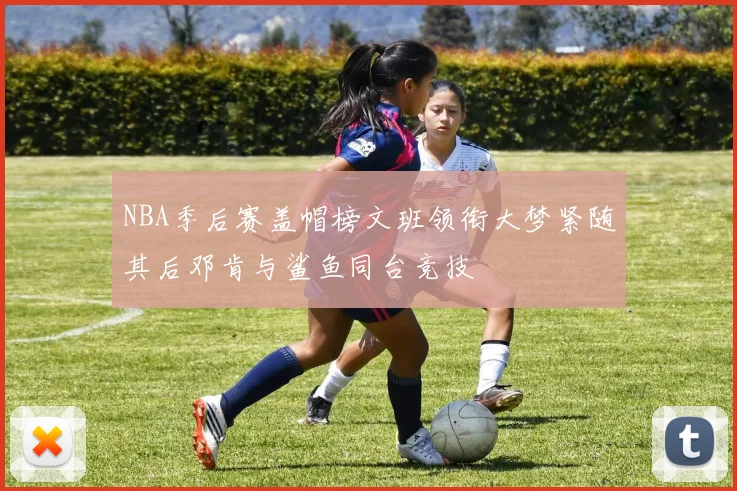 NBA季后赛盖帽榜文班领衔大梦紧随其后邓肯与鲨鱼同台竞技