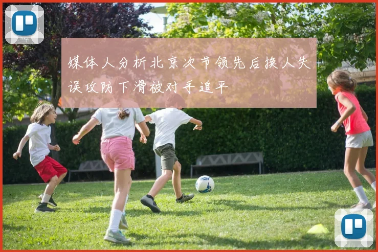 媒体人分析北京次节领先后换人失误攻防下滑被对手追平
