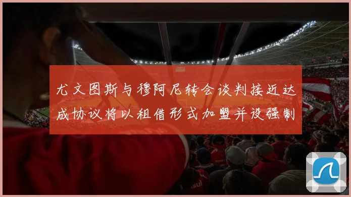 尤文图斯与穆阿尼转会谈判接近达成协议将以租借形式加盟并设强制买断条款