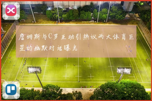 詹姆斯与C罗互动引热议两大体育巨星的幽默对话曝光