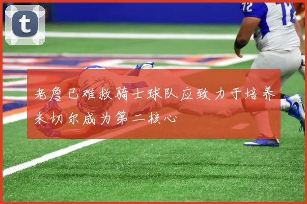 老詹已难救骑士球队应致力于培养米切尔成为第二核心