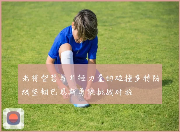 老将智慧与年轻力量的碰撞多特防线坚韧巴恩斯勇敢挑战对抗