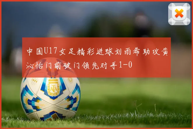 中国U17女足精彩进球刘雨希助攻黄沁怡门前破门领先对手1-0