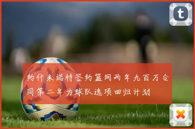 约什米诺特签约篮网两年九百万合同第二年为球队选项回归计划