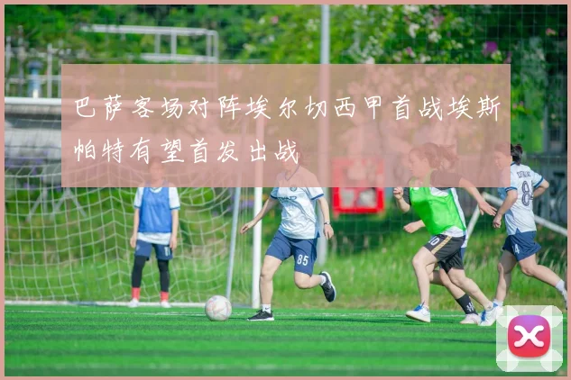 巴萨客场对阵埃尔切西甲首战埃斯帕特有望首发出战