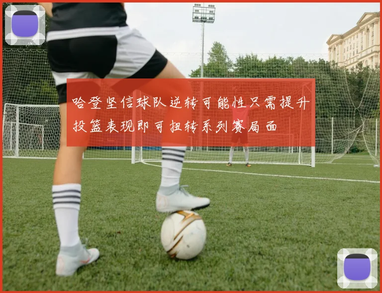 哈登坚信球队逆转可能性只需提升投篮表现即可扭转系列赛局面