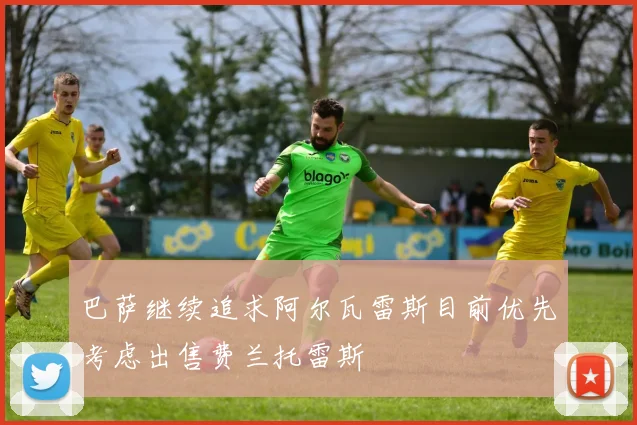 巴萨继续追求阿尔瓦雷斯目前优先考虑出售费兰托雷斯