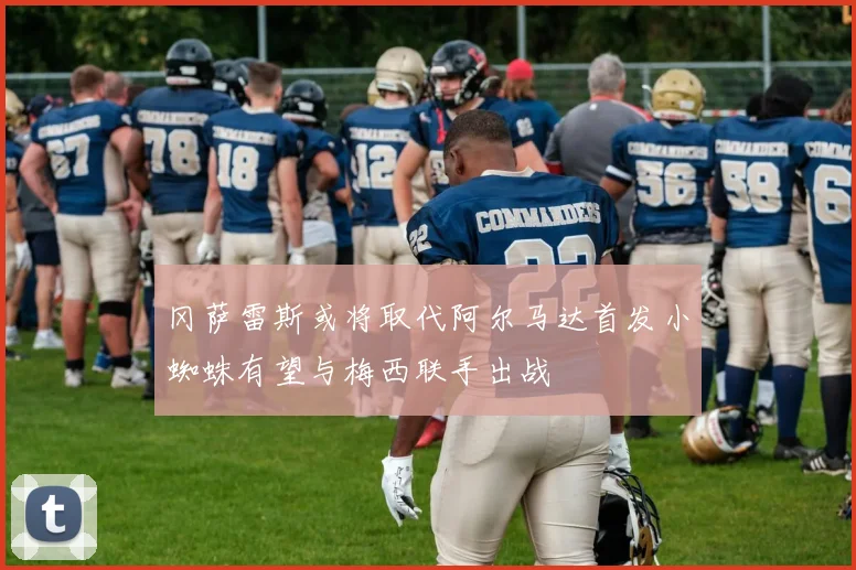 冈萨雷斯或将取代阿尔马达首发小蜘蛛有望与梅西联手出战