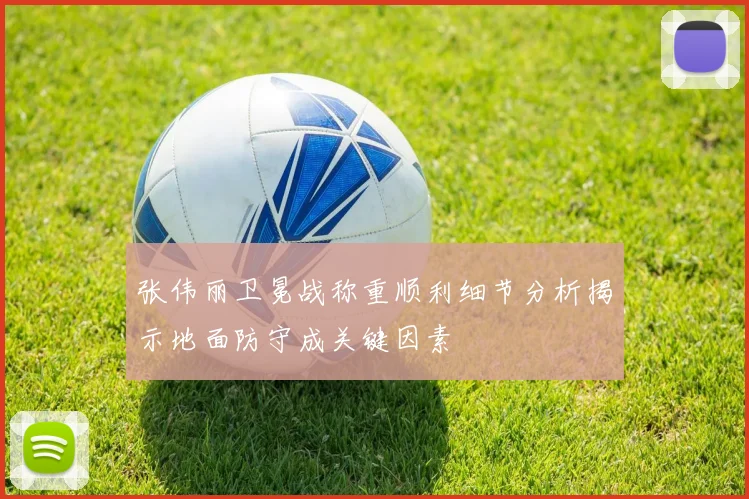 张伟丽卫冕战称重顺利细节分析揭示地面防守成关键因素